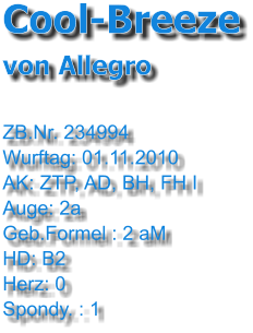 Cool-Breeze von Allegro  ZB.Nr. 234994 Wurftag: 01.11.2010 AK: ZTP, AD, BH, FH I Auge: 2a Geb.Formel : 2 aM HD: B2 Herz: 0 Spondy. : 1